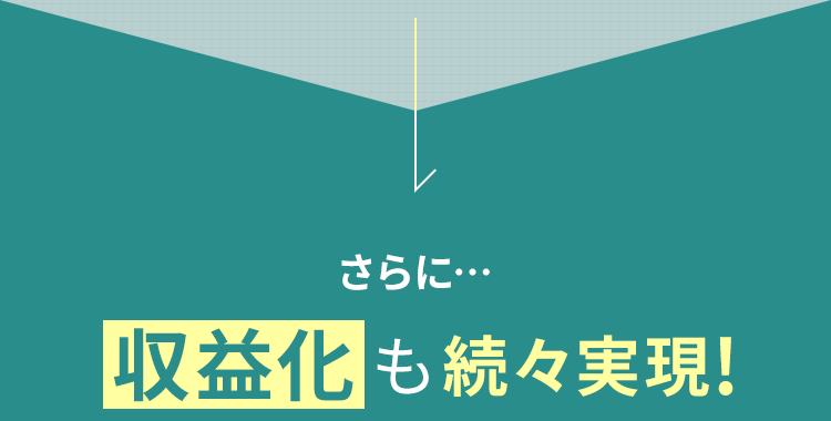 さらに…収益化も続々実現!